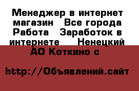 Менеджер в интернет-магазин - Все города Работа » Заработок в интернете   . Ненецкий АО,Коткино с.